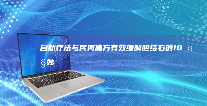 自然疗法与民间偏方：有效缓解胆结石的10大妙招