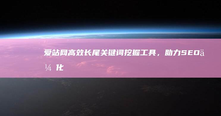 爱站网高效长尾关键词挖掘工具，助力SEO优化精准挖掘