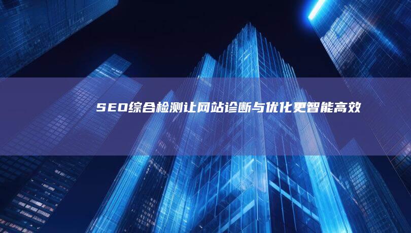 SEO综合检测：让网站诊断与优化更智能高效