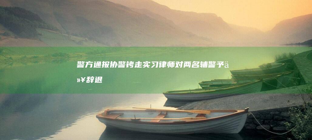 警方通报协警铐走实习律师「对两名辅警予以辞退」，如何从法律角度解读？