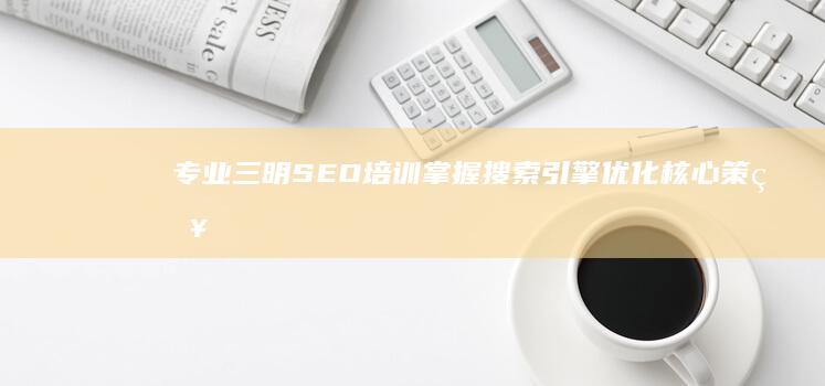 专业三明SEO培训：掌握搜索引擎优化核心策略